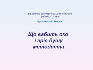 Що вабить око  і гріє душу методиста http :// desnabib.kiev.ua/ Бібліотеки для дорослих  Деснянського району м. Києва 