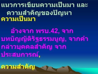 แนวการเขียนความเป็นมา และความสำคัญของปัญหา ความเป็นมา อ้าง จาก พรบ .42,  จากบทบัญญัติรัฐธรรมนูญ ,  จากคำกล่าวบุคคลสำคัญ จากประสบการณ์ ,  ความสำคัญ ระบุประโยชน์ ,   คุณค่า ,  ผลที่จะได้รับ 