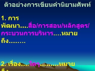 ตัวอย่างการเขียนคำนิยามศัพท์ 1.  การพัฒนา… . สื่อ / การสอน / หลักสูตร / กระบวนการบริหาร .… หมายถึง .....….   2.  เรื่อง… . ใดๆ ………หมายถึง………… . 