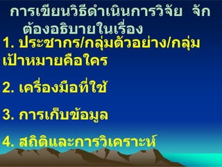 การเขียนวิธีดำเนินการวิจัย  จักต้องอธิบายในเรื่อง 1.  ประชากร / กลุ่มตัวอย่าง / กลุ่มเป้าหมาย คือ ใคร 2.  เครื่องมือที่ใช้ 3.   การเก็บข้อมูล 4.  สถิติและ การวิเคราะห์ 