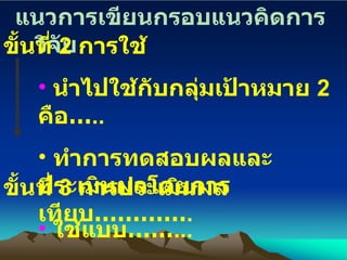 แนวการเขียนกรอบแนวคิดการวิจัย ขั้นที่  2  การใช้ นำไปใช้กับกลุ่มเป้าหมาย  2   คือ … .. ทำการทดสอบผลและประเมินผลโดยการ  เทียบ ………… .   ขั้นที่  3  การประเมินผล ใช้แบบ …… ... 
