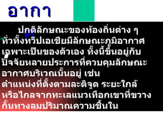 ภูมิอากาศ ปกติลักษณะของท้องถิ่นต่าง ๆ ทั่วทั้งทวีป๶อเชียมีลักษณะภูมิอากาศเฉพาะเป็นของตัวเอง ทั้งนี้ขึ้นอยู่กับปัจจัยหลายประการที่ควบคุมลักษณะอากาศบริเวณนั้นอยู่ เช่นตำแหน่งที่ตั้งตามละติจูด ระยะใกล้หรือไกลจากทะเลแนวเทือกเขาที่ขวางกั้นทางลมปริมาณความชื้นในบรรยากาศ ลักษณะทางกายภาพของผิวพื้นพืชพรรณธรรมชาติที่ปกคลุม ฯลฯ จึงทำให้ทวีป๶อเชียมีลักษณะภูมิอากาศประจำถิ่นแตกต่างกันออกไป   .  