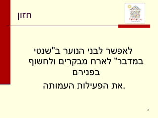 חזון לאפשר לבני הנוער ב " שנטי במדבר "  לארח מבקרים ולחשוף בפניהם את הפעילות העמותה . 