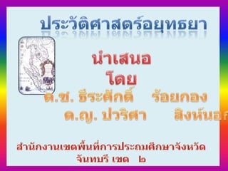 ประวัติศาสตร์อยุทธยา นำเสนอโดย ด.ช. ธีระศักดิ์    ร้อยกอง ด.ญ. ปวริศา      สิงห์นอก สำนักงานเขตพื้นที่การประถมศึกษาจังหวัดจันทบรี เขต   ๒ 