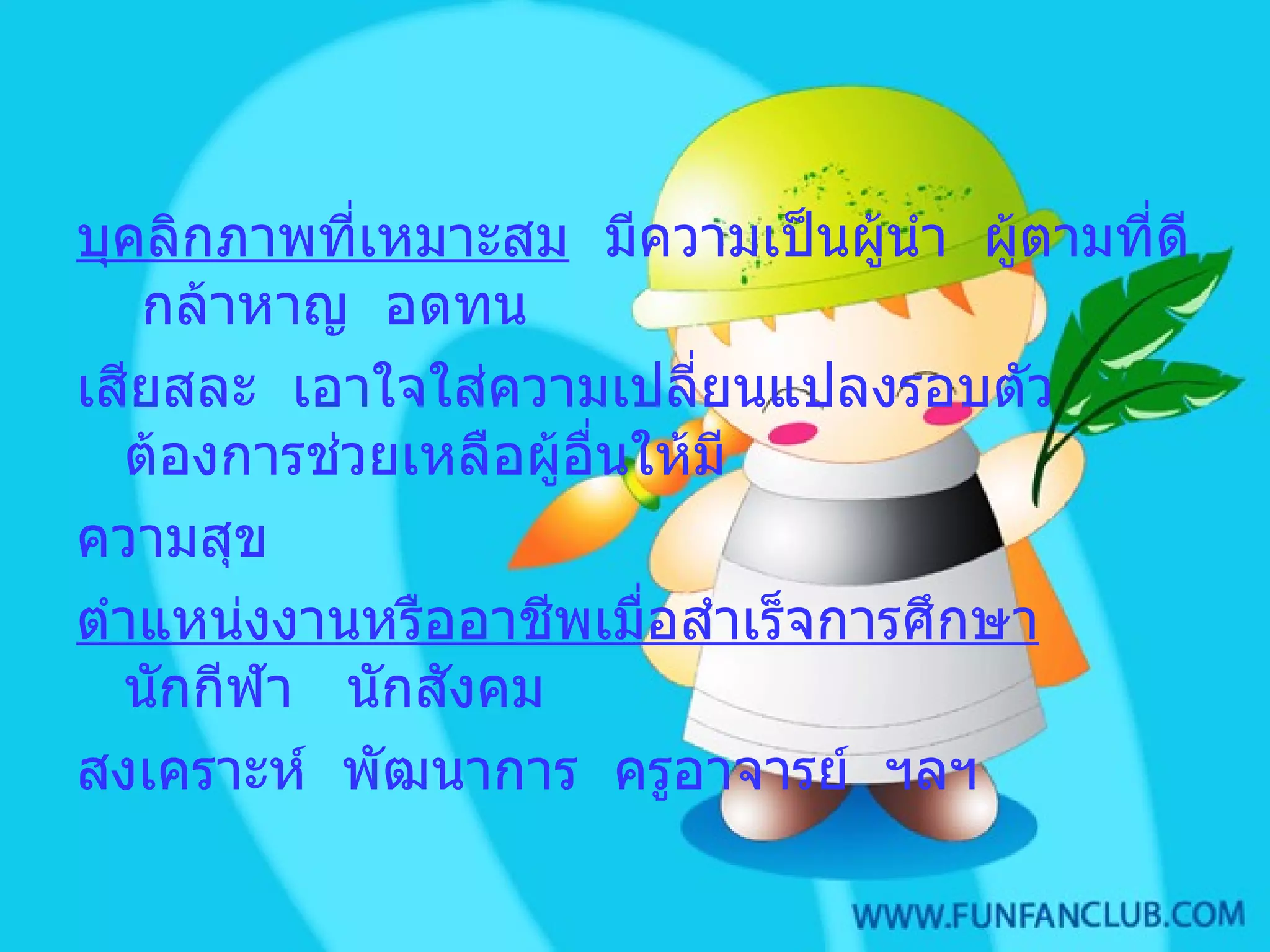 บุคลิกภาพที่เหมาะสม   มีความเป็นผู้นำ  ผู้ตามที่ดี  กล้าหาญ  อดทน เสียสละ  เอาใจใส่ความเปลี่ยนแปลงรอบตัว  ต้องการช่วยเหลือผู้อื่นให้มี ความสุข ตำแหน่งงานหรืออาชีพเมื่อสำเร็จการศึกษา   นักกีฬา  นักสังคม สงเคราะห์  พัฒนาการ  ครูอาจารย์  ฯลฯ 