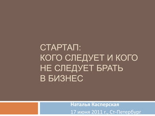 Стартап: кого следует и когоне следует брать в бизнес Наталья Касперская 17 июня 2011 г., Ст-Петербург 