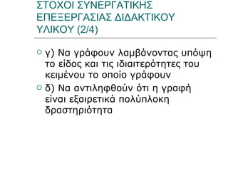 ΣΤΟΧΟΙ ΣΥΝΕΡΓΑΤΙΚΗΣ ΕΠΕΞΕΡΓΑΣΙΑΣ ΔΙΔΑΚΤΙΚΟΥ ΥΛΙΚΟΥ (2/4) γ) Να γράφουν λαμβάνοντας υπόψη το είδος και τις ιδιαιτερότητες του κειμένου το οποίο γράφουν  δ) Να αντιληφθούν ότι η γραφή είναι εξαιρετικά πολύπλοκη δραστηριότητα 