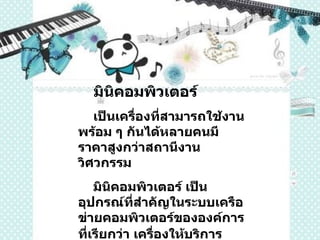 มินิคอมพิวเตอร์  เป็นเครื่องที่สามารถใช้งานพร้อม ๆ กันได้หลายคนมีราคาสูงกว่าสถานีงานวิศวกรรม มินิคอมพิวเตอร์ เป็นอุปกรณ์ที่สำคัญในระบบเครือข่ายคอมพิวเตอร์ขององค์การที่เรียกว่า เครื่องให้บริการ   