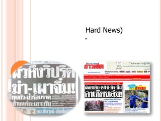 ข่าวมี 2 ประเภท คือ	1. ข่าวแข็ง (Hard News) คือข่าวที่มีสาระ มีประ-โยชน์ เช่น ข่าวเศรษฐกิจ การศึกษา การเมือง 	2. ข่าวอ่อน (Soft News) ได้แก่ ข่าวกีฬา ธุรกิจการบันเทิง อาชญากรรม เป็นต้น