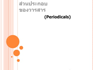 ส่วนประกอบของวารสาร	วารสาร (Periodicals)สิ่งพิมพ์ที่มีกำหนดออกติดต่อกันสม่ำเสมอออกโดย สมาคม หน่วยงาน องค์กรธุรกิจเสนอรายงานความเคลื่อนไหวทางวิชาการ ผลงานวิจัย สารคดี ข่าวสาร	เป็นสิ่งพิมพ์ที่นำเสนอสาระความรู้ในรูปของบทความโดยแบ่งออกเป็นคอลัมน์ต่างๆ  ในวารสารฉบับหนึ่งประกอบด้วยหลายคอลัมน์ และแต่ละฉบับจะให้รายละเอียดเกี่ยวกับชื่อวารสาร เล่มที่ ฉบับที่ ปีที่พิมพ์วารสาร และเลขมาตรฐานสากลประจำวารสาร (ISSN = International Standard Serial Number) 