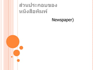 ส่วนประกอบของหนังสือพิมพ์	หนังสือพิมพ์ (Newspaper) เป็นสิ่งพิมพ์ที่มุ่งเน้นนำเสนอข่าวคราวความเคลื่อนไหวที่เกิดขึ้นใหม่ทั้งเหตุการณ์บ้านเมือง ข่าวสังคม เศรษฐกิจ บันเทิง และการศึกษา หนังสือพิมพ์จะมีกำหนดออกเป็นรายวัน และบางฉบับอาจเพิ่มเป็นรายสัปดาห์ หนังสือพิมพ์จะมีส่วนประกอบที่สำคัญ ได้แก่ พาดหัวข่าว สรุปข่าว  รายละเอียดของข่าว บางข่าวอาจจะมีภาพประกอบ