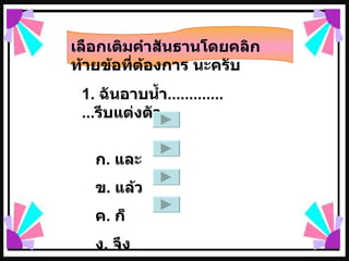 เลือกเติมคำสันธานโดยคลิกท้ายข้อที่ต้องการ นะครับ 1.  ฉันอาบน้ำ ................ รีบแต่งตัว  ก .  และ  ข .  แล้ว  ค .  ก็  ง .  จึง  