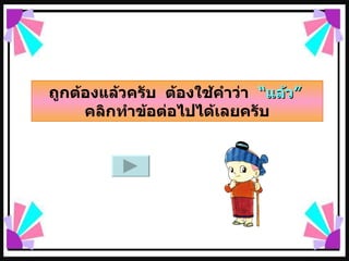 ถูกต้องแล้วครับ  ต้องใช้คำว่า  “แล้ว”   คลิกทำข้อต่อไปได้เลยครับ 