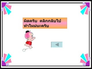 ผิดครับ  คลิกกลับไป  ทำใหม่นะครับ 