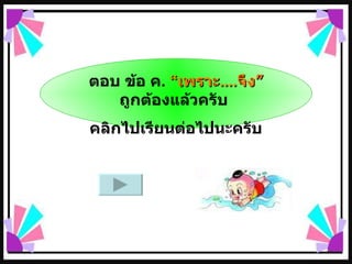 ตอบ ข้อ ค .  “ เพราะ .... จึง”  ถูกต้องแล้วครับ  คลิกไปเรียนต่อไปนะครับ 