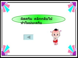 ผิดครับ  คลิกกลับไป  ทำใหม่นะครับ 