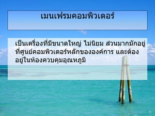 เป็นเครื่องที่มีขนาดใหญ่ ไม่นิยม ส่วนมากมักอยู่ที่ศูนย์คอมพิวเตอร์หลักขององค์การ และต้องอยู่ในห้องควบคุมอุณหภูมิ เมนเฟรมคอมพิวเตอร์ 