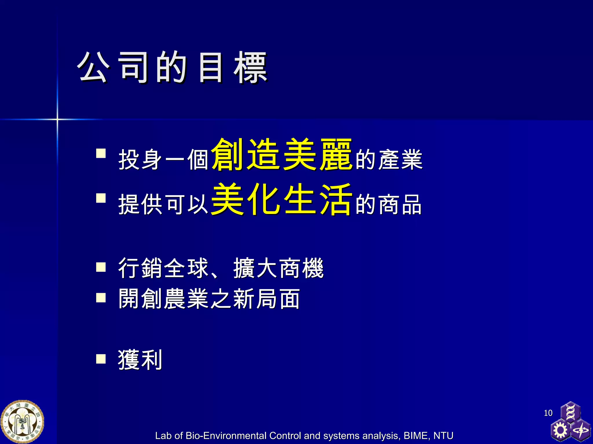公司的目標 投身 一個 創造美麗 的產業 提供可以 美化生活 的商品 行銷全球、擴大商機 開創農業之新局面 獲利 