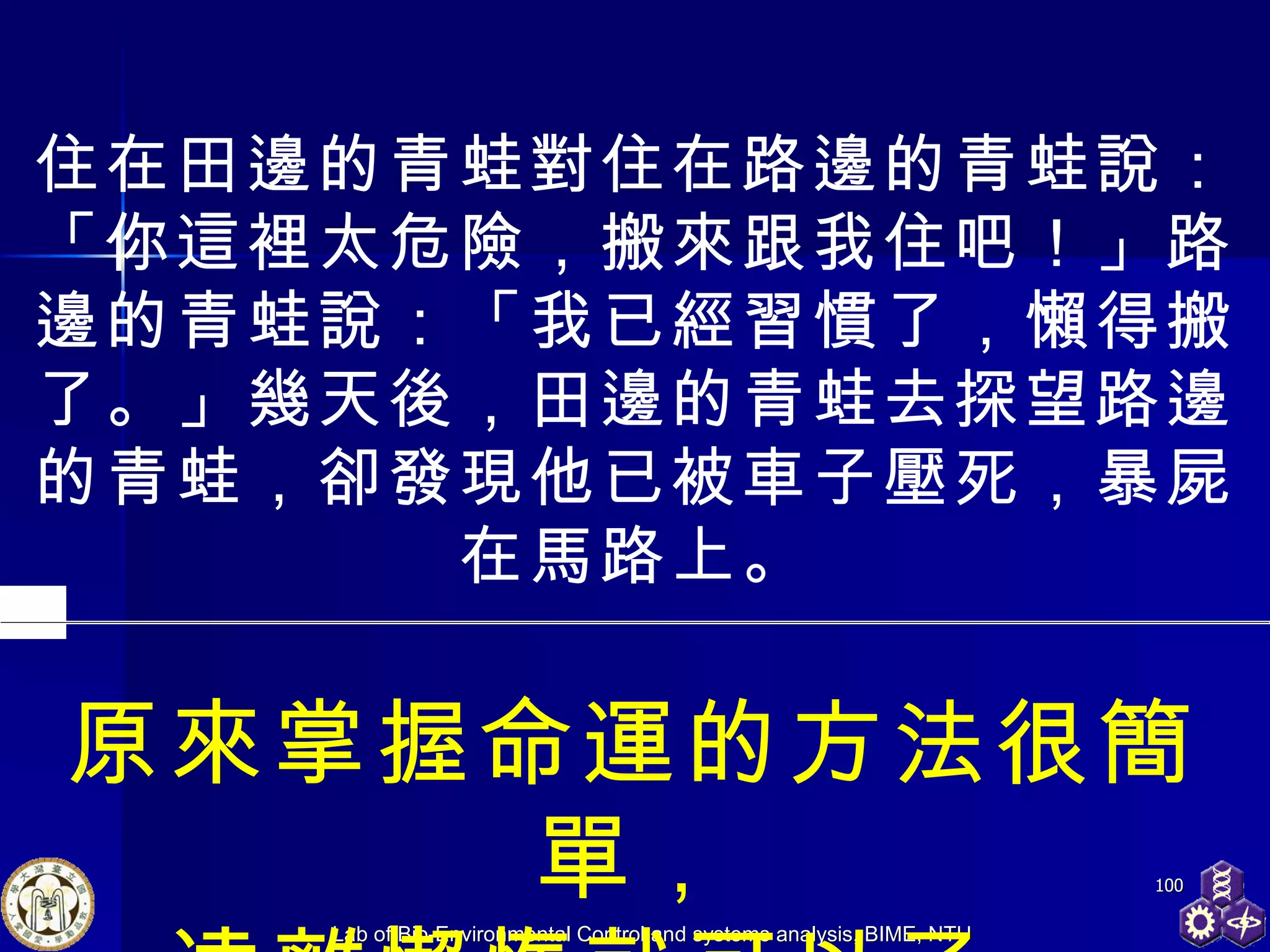 住在田邊的青蛙對住在路邊的青蛙說：「你這裡太危險，搬來跟我住吧！」路邊的青蛙說：「我已經習慣了，懶得搬了。」幾天後，田邊的青蛙去探望路邊的青蛙，卻發現他已被車子壓死，暴屍在馬路上。 原來掌握命運的方法很簡單 ， 遠離懶惰就可以了。 