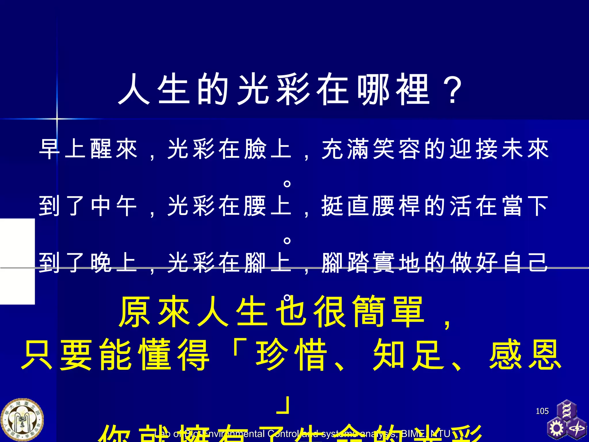 人生的光彩在哪裡？ 早上醒來，光彩在臉上，充滿笑容的迎接未來。 到了中午，光彩在腰上，挺直腰桿的活在當下。 到了晚上，光彩在腳上，腳踏實地的做好自己。 原來人生也很簡單， 只要能懂得「珍惜、知足、感恩」 你就擁有了生命的光彩 