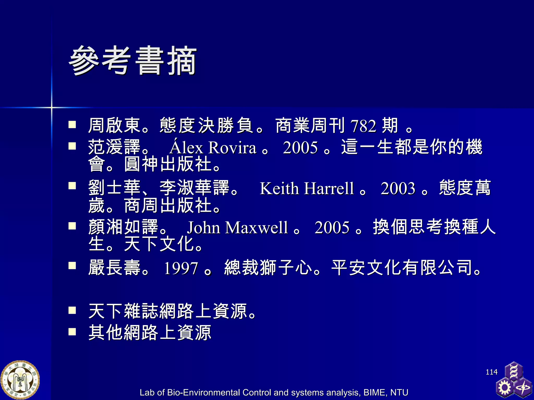 參考書摘 周啟東。 態度決勝負。 商業周刊 782 期 。  范湲譯 。   Álex Rovira 。 2005 。這一生都是你的機會。圓神出版社。 劉士華 、 李淑華 譯 。   Keith Harrell 。 2003 。態度萬歲。商周出版社 。   顏湘如譯。  John Maxwell 。 2005 。 換個思考換種人生。天下文化。 嚴長壽。 1997 。 總裁獅子心。平安文化有限公司。 天下雜誌網路上資源。 其他網路上資源 