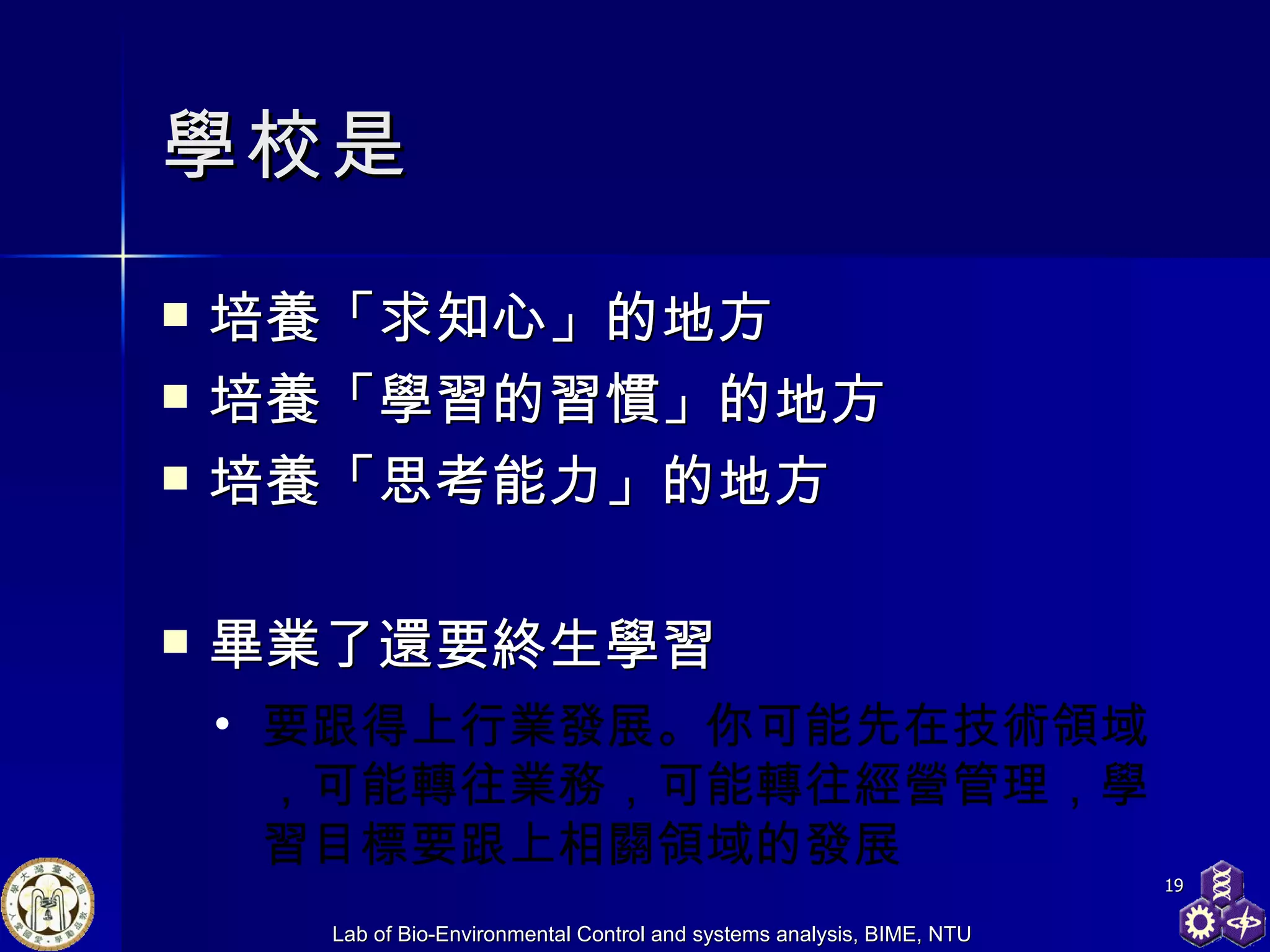 學校是 培養「求知心」 的地方 培養「學習的習慣」 的地方 培養「思考能力」 的地方 畢業了還要 終生學習 要跟得上行業發展。 你可能先在 技術領域， 可能 轉往業務， 可能轉往經營管理 ， 學習目標要跟上相關領域的發展 