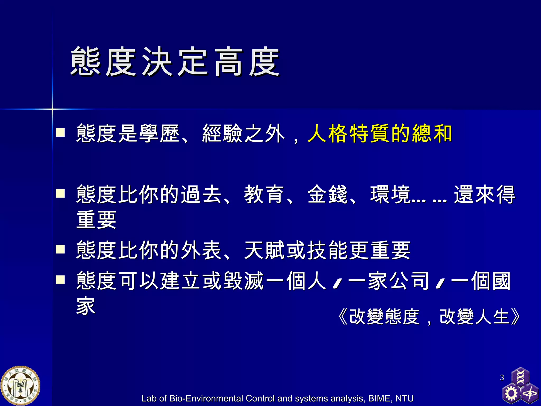 態度決定高度 態度是學歷、經驗之外， 人格特質的總和 態度比你的過去、教育、金錢、環境……還來得重要 態度比你的外表、天賦或技能更重要 態度可以建立或毀滅一個人 / 一家公司 / 一個國家 《改變態度，改變人生》 