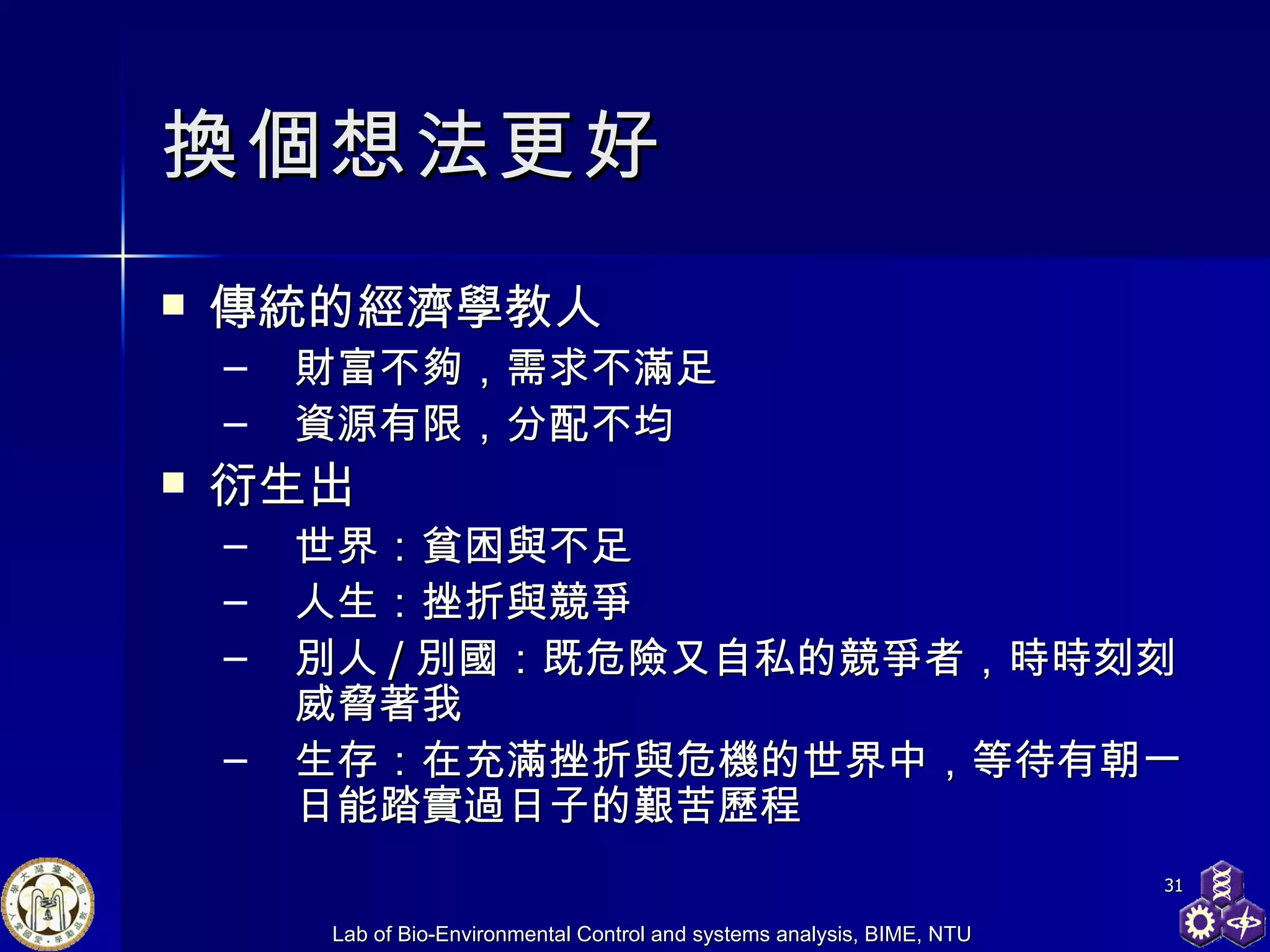 換個想法更好 傳統的經濟學教人 財富不夠，需求不滿足 資源有限，分配不均 衍生出 世界：貧困與不足 人生：挫折與競爭 別人 / 別國：既危險又自私的競爭者，時時刻刻威脅著我 生存：在充滿挫折與危機的世界中，等待有朝一日能踏實過日子的艱苦歷程 