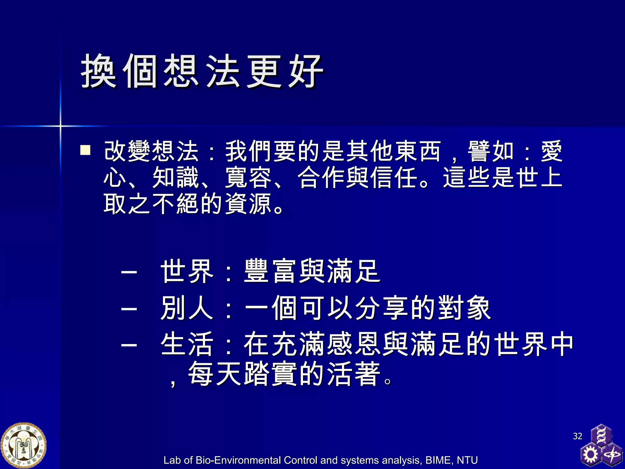 換個想法更好 改變想法：我們要的是其他東西，譬如：愛心、知識、寬容、合作與信任。這些是世上取之不絕的資源。 世界：豐富與滿足 別人：一個可以分享的對象 生活：在充滿感恩與滿足的世界中，每天踏實的活著 。 
