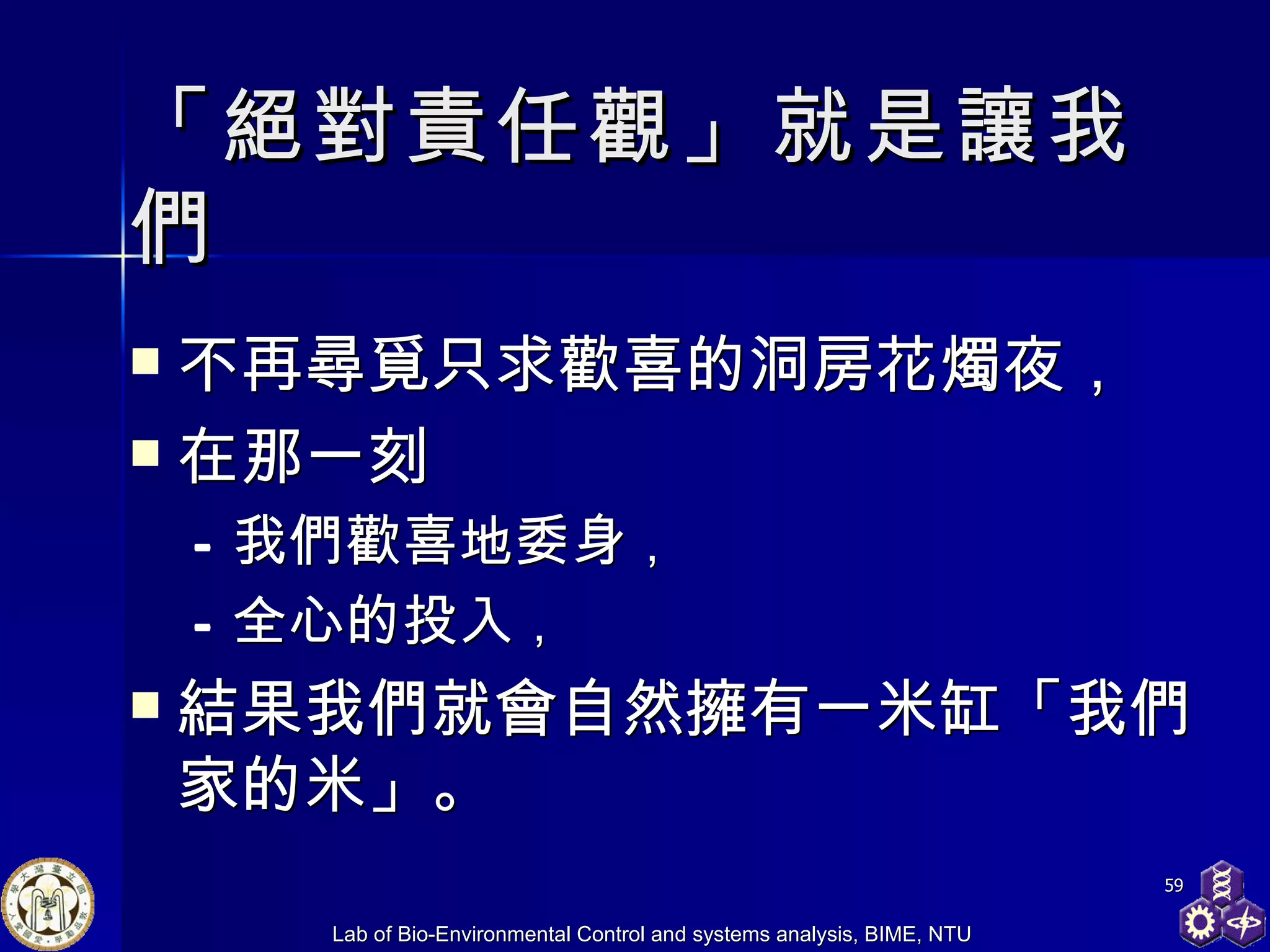 「絕對責任觀」就是讓我們 不再尋覓只求歡喜的洞房花燭夜， 在那一刻 我們歡喜地委身 ， 全心的投入 ， 結果我們就會自然擁有一米缸「我們家的米」。 