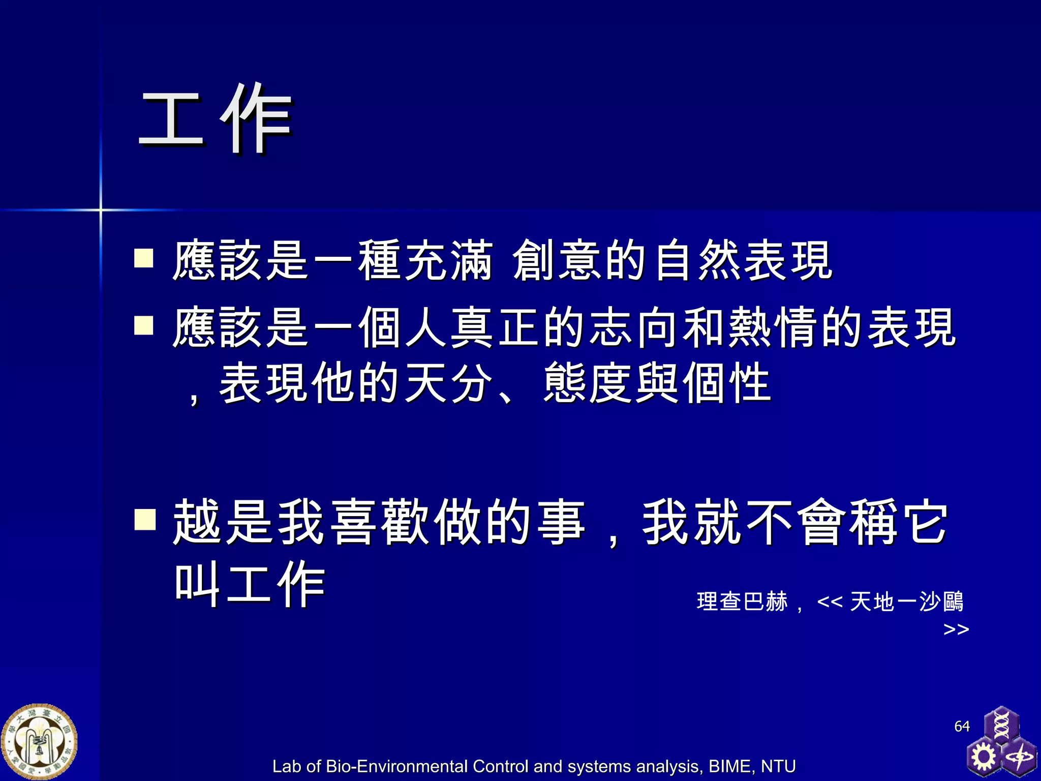 工作 應該是一種充滿 創意的自然表現 應該是一個人真正的志向和熱情的表現 ， 表現他的天分、態度與個性 越是我喜歡做的事，我就不會稱它叫工作 理查巴赫 ， << 天地一沙鷗 >> 