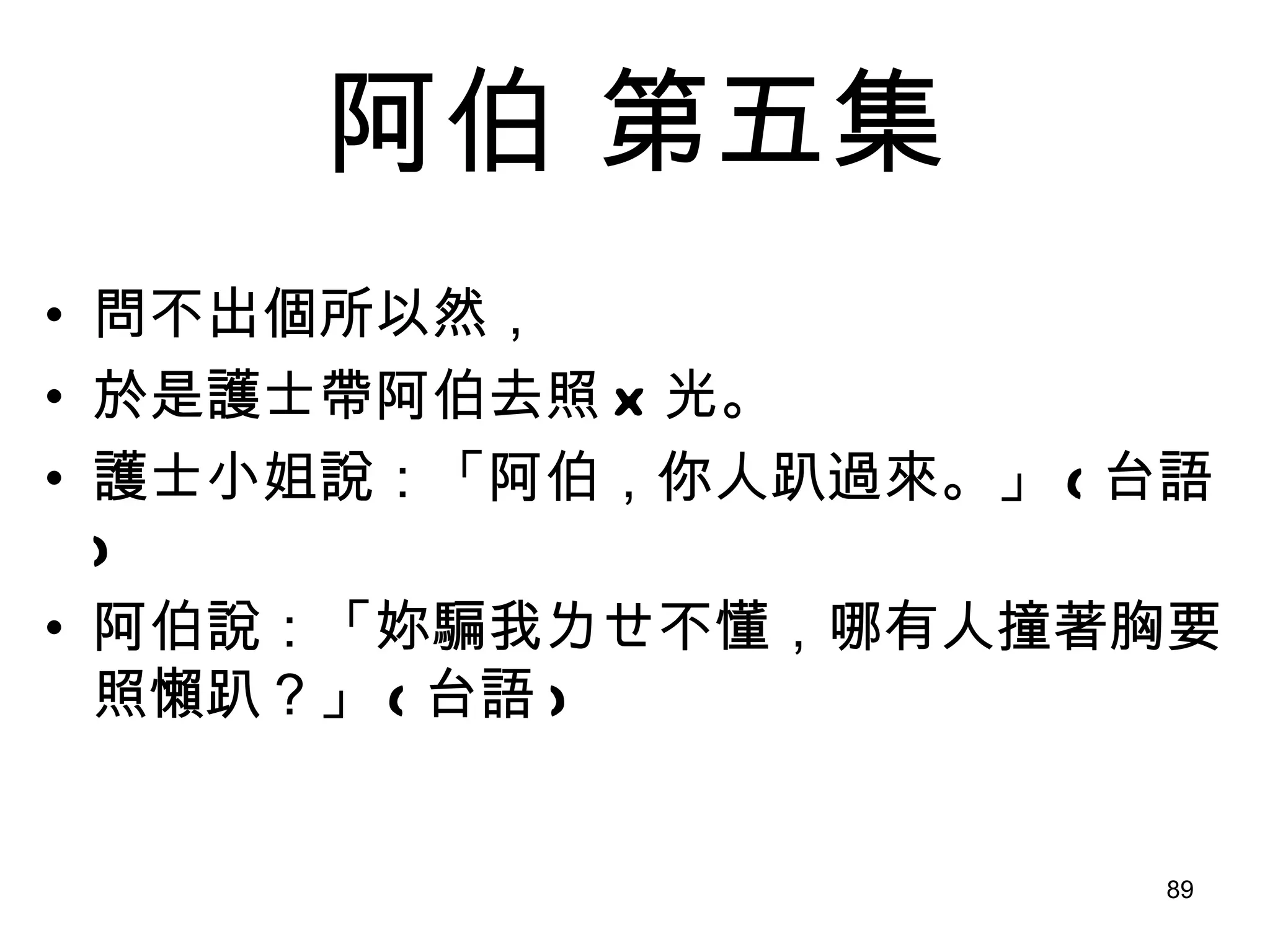 阿伯  第五集 問不出個所以然， 於是護士帶阿伯去照 X 光。 護士小姐說：「阿伯，你人趴過來。」 ( 台語 ) 阿伯說：「妳騙我ㄌㄝ不懂，哪有人撞著胸要照懶趴？」 ( 台語 ) 
