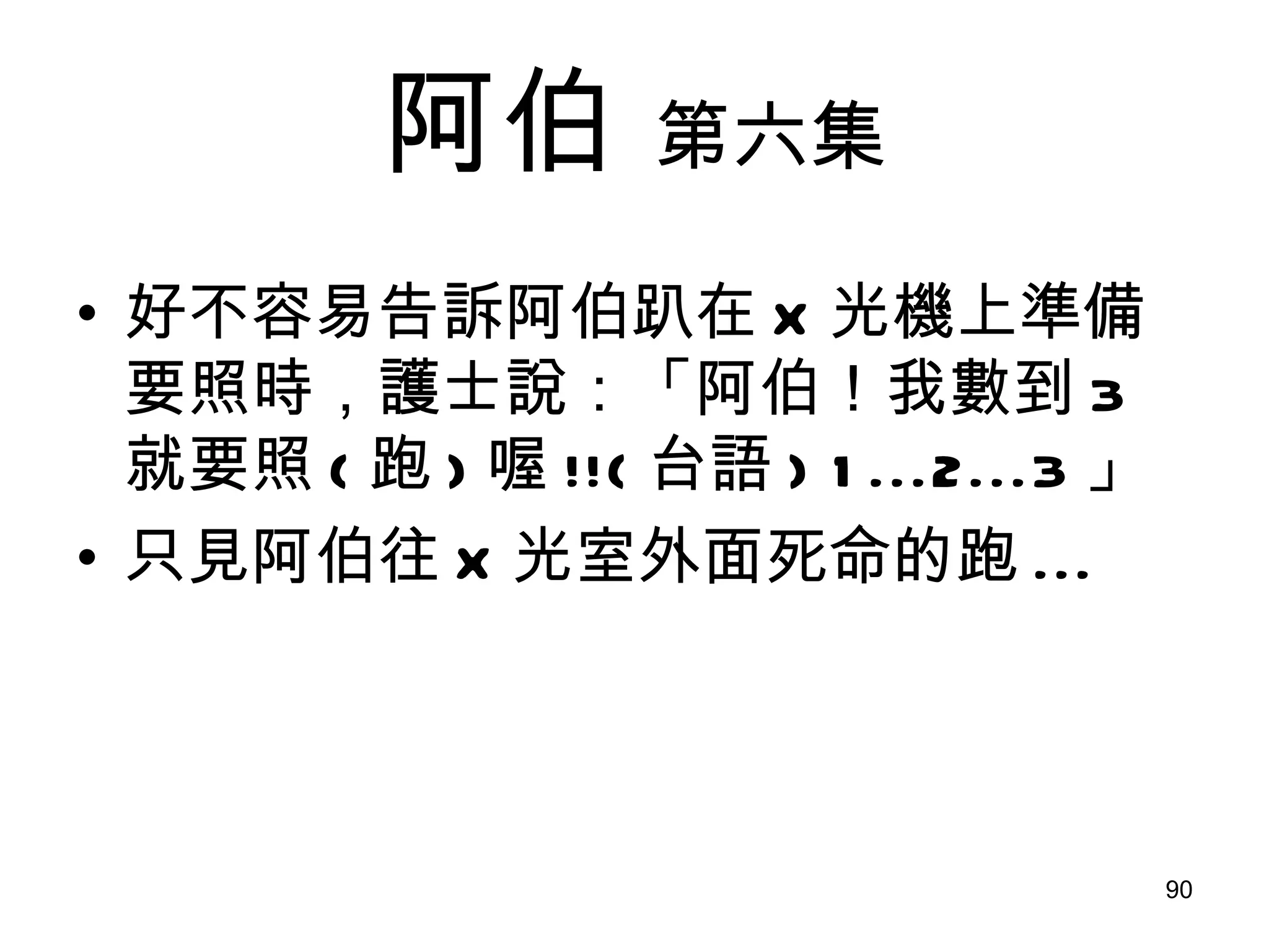 阿伯   第六集 好不容易告訴阿伯趴在 X 光機上準備要照時，護士說：「阿伯！我數到 3 就要照 ( 跑 ) 喔 !!( 台語 )   1...2...3 」 只見阿伯往 X 光室外面死命的跑 ... 