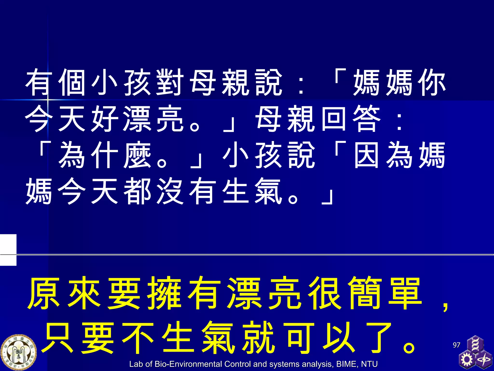 原來要擁有漂亮很簡單， 只要不生氣就可以了。   有個小孩對母親說：「媽媽你今天好漂亮。」母親回答：「為什麼。」小孩說「因為媽媽今天都沒有生氣。」 
