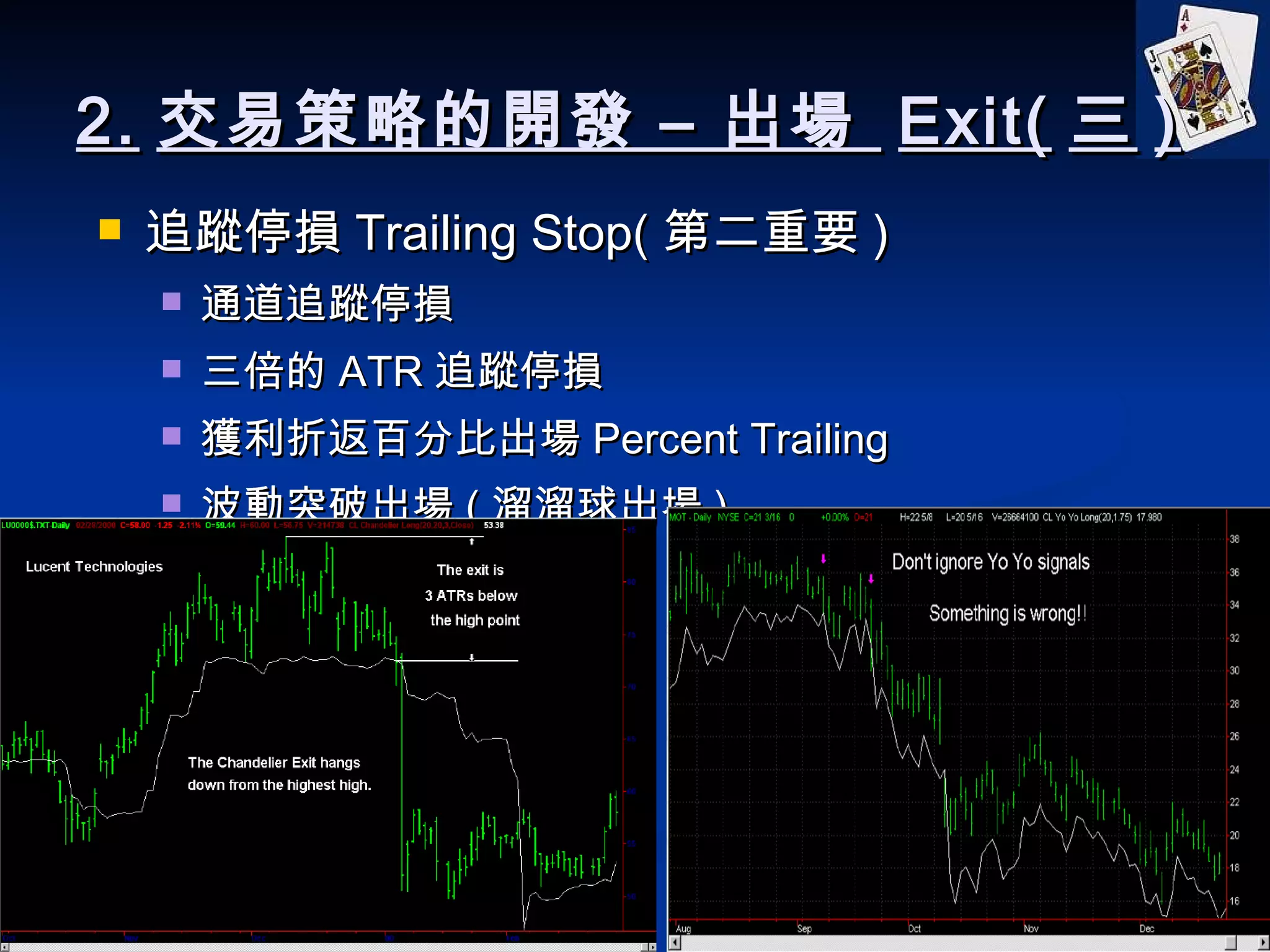 2. 交易策略的開發 – 出場  Exit( 三 ) 追蹤停損 Trailing Stop( 第二重要 ) 通道追蹤停損 三倍的 ATR 追蹤停損 獲利折返百分比出場 Percent Trailing 波動突破出場 ( 溜溜球出場 ) 