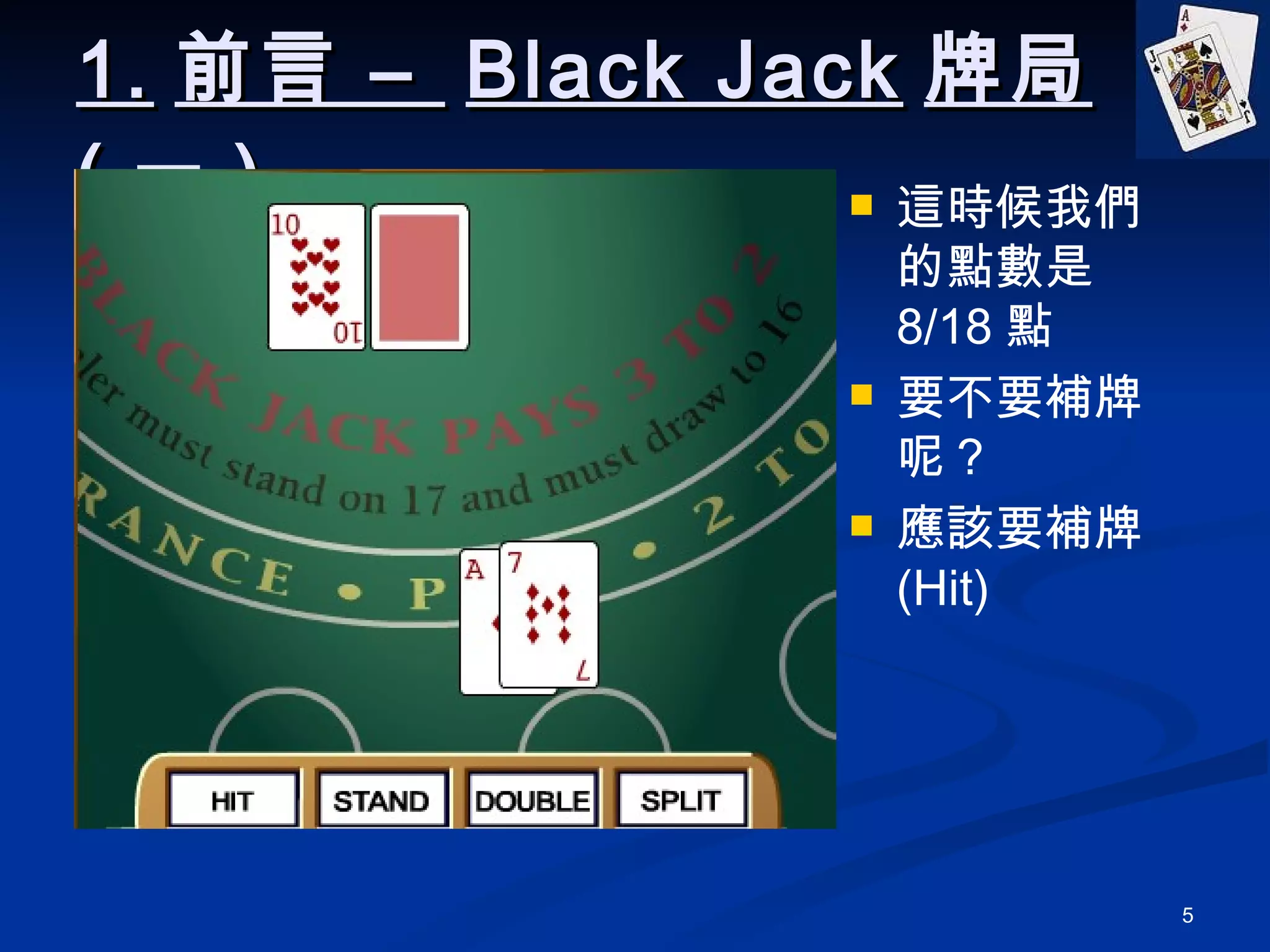 1. 前言 –  Black Jack 牌局 ( 一 ) 這時候我們的點數是 8/18 點 要不要補牌呢？ 應該要補牌 (Hit) 
