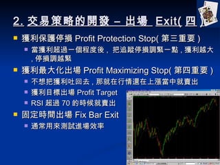 2. ײԵ_l C   Exit(  ) @oͣp Profit Protection Stop( Ҫ ) @^һ̶ ,  ׷ۙͣp{oһc , @Խ , ͣp{Խo @󻯳 Profit Maximizing Stop( Ҫ ) ѫ@»ȥ , Ǿ߀ϝqоu @Ŀ˳ Profit Target RSI ^ 70 ĕru ̶rg Fix Bar Exit ͨÁyԇMЧ 