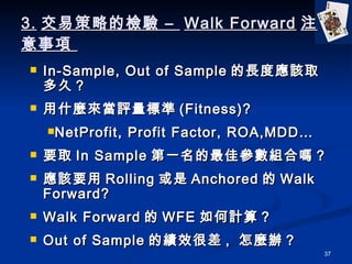 3. ײԵęz C  Walk Forward ע  In-Sample, Out of Sample Lȑԓȡ ? ʲNu˜ (Fitness)? NetProfit, Profit Factor, ROA,MDD Ҫȡ In Sample һхMφ᣿ ԓҪ Rolling  Anchored  Walk Forward? Walk Forward  WFE Ӌ㣿 Out of Sample ĿЧܲ ,  Nk 
