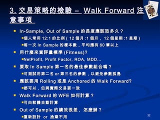 3. ײԵęz C  Walk Forward ע  In-Sample, Out of Sample Lȑԓȡ ? ˳ 12:1 ı ( 12  :1 £ 12  :1  ) ÿһ In Sample Ęӱƽ 60 P ʲNu˜ (Fitness)? NetProfit, Profit Factor, ROA, MDD Ҫȡ In Sample һхMφ᣿ ɜyԇõڶ or ąԱⅢu ԓҪ Rolling  Anchored  Walk Forward? ԣcHҪһ Walk Forward  WFE Ӌ㣿 ܛwԄӋ Out of Sample ĿЧܲ ,  Nk OӋ  or  Η 