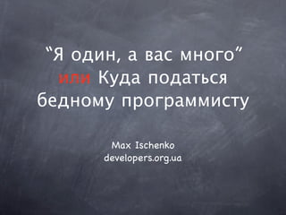 “Я один, а вас много”
  или Куда податься
бедному программисту

       Max Ischenko
      developers.org.ua
 