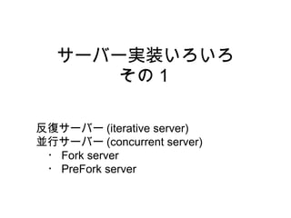 サーバー実装いろいろ その１ 反復サーバー (iterative server) 並行サーバー (concurrent server) 　・ Fork server 　・ PreFork server 