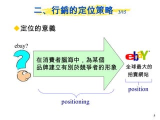 定位的意義 二、行銷的定位策略  3/15 ebay? 在消費者腦海中，為某個 品牌建立有別於競爭者的形象  全球最大的 拍賣網站  positioning  position  