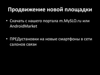 Продвижение новой площадкиСкачать с нашего портала m.MySLO.ru или AndroidMarketПРЕДустановки на новые смартфоны в сети салонов связи 
