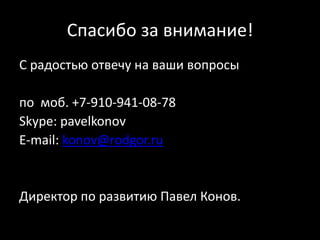 Спасибо за внимание!С радостью отвечу на ваши вопросыпо  моб. +7-910-941-08-78Skype:pavelkonovE-mail: konov@rodgor.ruДиректор по развитию Павел Конов.
