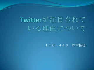 　Twitterが注目されている理由について １１０－４４９　松本拓也 