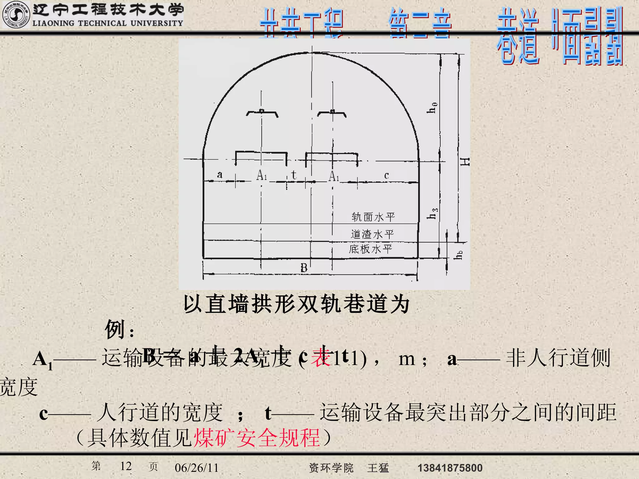 以直墙拱形双轨巷道为例 ： B ＝ a 十 2A 1 十 c 十 t A 1 —— 运输设备的最大宽度 ( 表 1-1 ) ， m ； a —— 非人行道侧宽度   c —— 人行道的宽度  ； t —— 运输设备最突出部分之间的间距 （具体数值见 煤矿安全规程 ） 