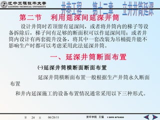 第二节  利用延深间延深井筒  设计井筒时若顶留有延深间，或者将井筒内的梯子等设备拆除后，梯子间有足够的断面积可以作延深间用；或者井筒内设计有两套提升没备，将其中一套改装为吊桶提升能不影响生产时都可以考虑采用此法延深井筒。 一、延深井筒断面布置 ㈠延深井筒横断面断面布置 延深井筒横断面布置一般根据生产井筒永久断面布置 和井内延深施工的设备布置情况通常采用以下三种形式。   