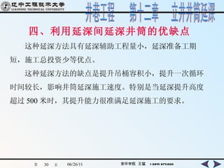 四、利用延深间延深井筒的优缺点 　　这种延深方法具有延深辅助工程量小，延深准备工期 短，施工总投资少等优点。 　　这种延深方法的缺点是提升吊桶容积小，提升一次循环 时间较长，影响井筒延深施工速度。特别是当延深提升高度 超过 500 米时，其提升能力很准满足延深施工的要求。 