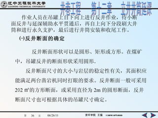 　　作业人员在吊罐上自下向上进行反井作业，待小断面反井与延深辅助水平贯通后，再自上向下分段刷大井筒和进行永久支护，最后进行井筒安装和收尾工作。   ㈠反井断面的确定 　　反井断面形状可以是圆形、矩形或方形。在煤矿 中，吊罐反井的断面形状采用圆形． 　　反井断面尺寸的大小与岩层的稳定性有关，其面积应 能满足两台凿岩机同时打眼的要求。反井断面一般可采用 2×2 ㎡的方形断面，或采用直径为 2m 的圆形断面，反井 断面尺寸也可根据具体的吊罐尺寸确定。 