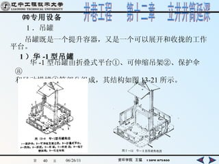 ㈣专用设备 　　 1 ．吊罐 　　吊罐既是一个提升容器，又是一个可以展开和收拢的工作平台。   1 ）华 -1 型吊罐 　　华 -1 型吊罐由折叠式平台①、可伸缩吊架②、保护伞⑧ 和风动横撑④等部分组成，其结构如图 13-21 所示。   